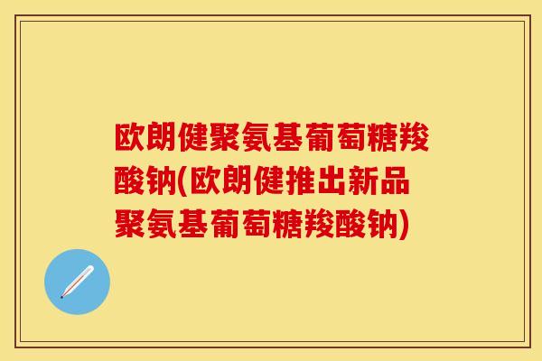 欧朗健聚氨基葡萄糖羧酸钠(欧朗健推出新品聚氨基葡萄糖羧酸钠)