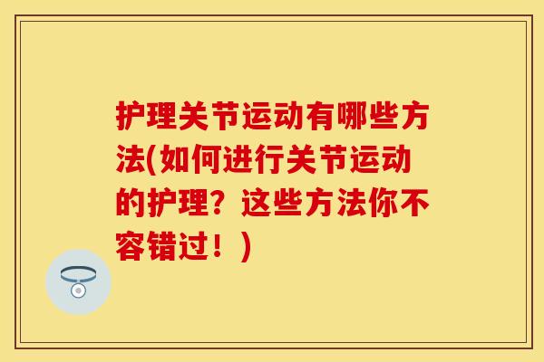 护理关节运动有哪些方法(如何进行关节运动的护理？这些方法你不容错过！)