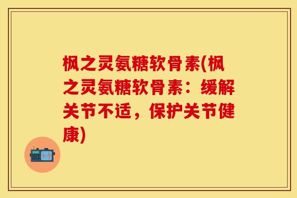 枫之灵氨糖软骨素(枫之灵氨糖软骨素：缓解关节不适，保护关节健康)