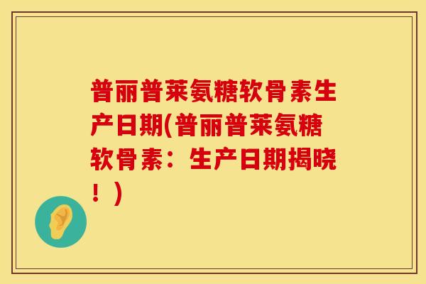 普丽普莱氨糖软骨素生产日期(普丽普莱氨糖软骨素：生产日期揭晓！)