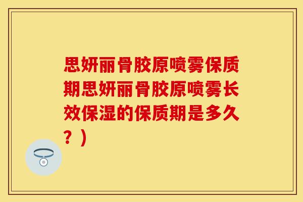 思妍丽骨胶原喷雾保质期思妍丽骨胶原喷雾长效保湿的保质期是多久？)