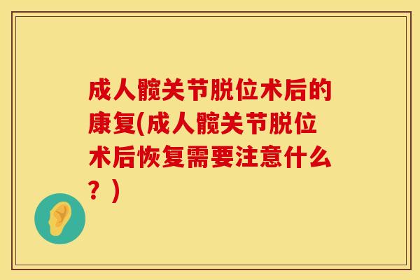 成人髋关节脱位术后的康复(成人髋关节脱位术后恢复需要注意什么？)