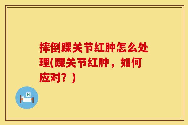 摔倒踝关节红肿怎么处理(踝关节红肿，如何应对？)