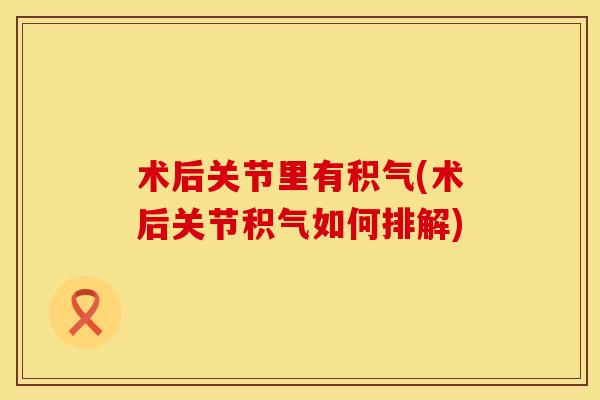 术后关节里有积气(术后关节积气如何排解)