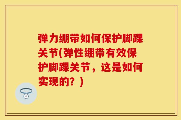弹力绷带如何保护脚踝关节(弹性绷带有效保护脚踝关节，这是如何实现的？)