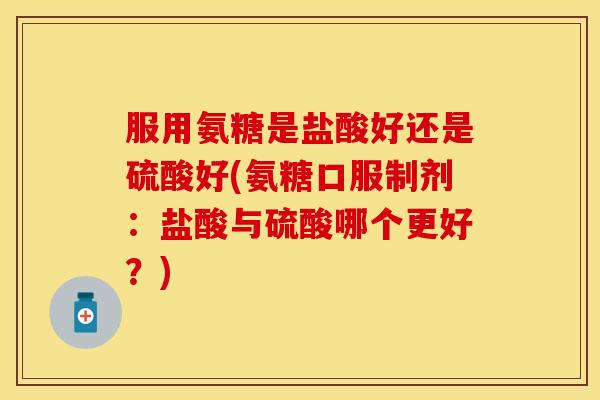服用氨糖是盐酸好还是硫酸好(氨糖口服制剂：盐酸与硫酸哪个更好？)