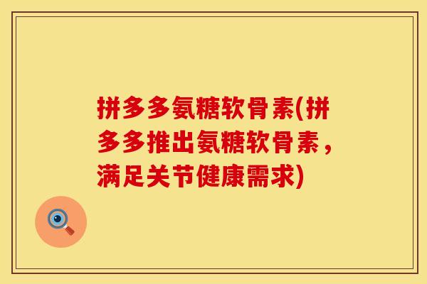 拼多多氨糖软骨素(拼多多推出氨糖软骨素，满足关节健康需求)