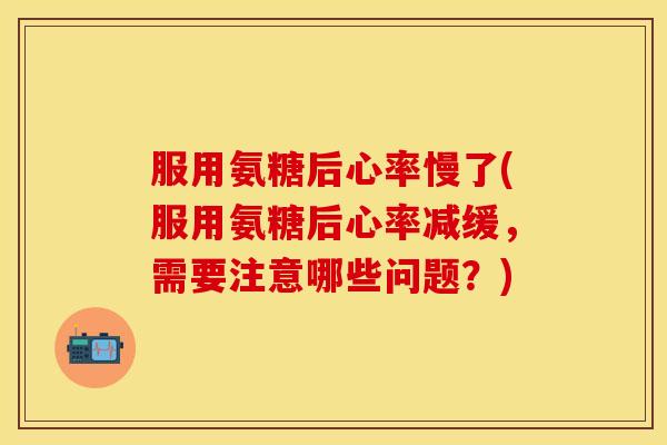 服用氨糖后心率慢了(服用氨糖后心率减缓，需要注意哪些问题？)