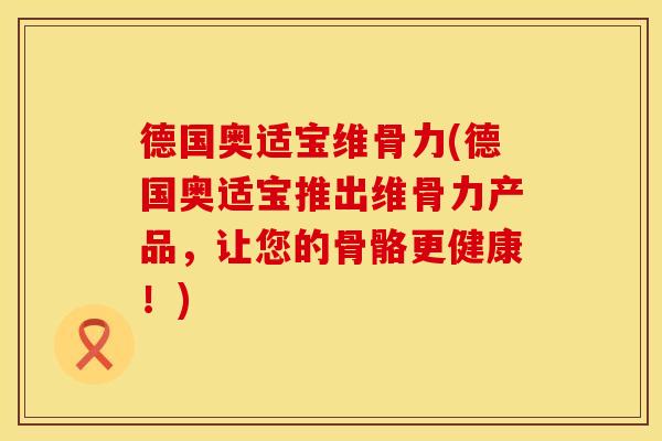 德国奥适宝维骨力(德国奥适宝推出维骨力产品，让您的骨骼更健康！)