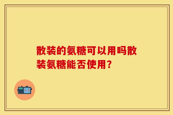 散装的氨糖可以用吗散装氨糖能否使用？