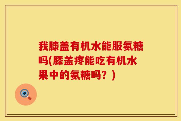 我膝盖有机水能服氨糖吗(膝盖疼能吃有机水果中的氨糖吗？)