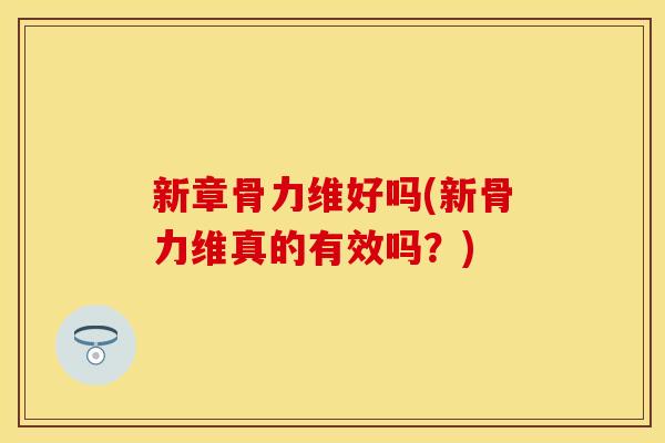 新章骨力维好吗(新骨力维真的有效吗？)