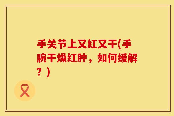 手关节上又红又干(手腕干燥红肿，如何缓解？)