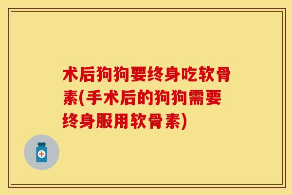 术后狗狗要终身吃软骨素(手术后的狗狗需要终身服用软骨素)
