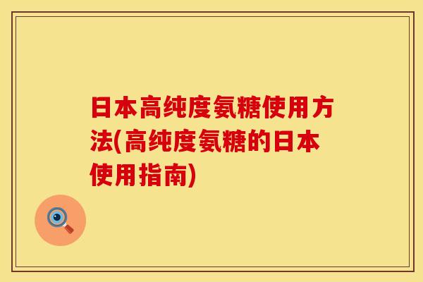 日本高纯度氨糖使用方法(高纯度氨糖的日本使用指南)