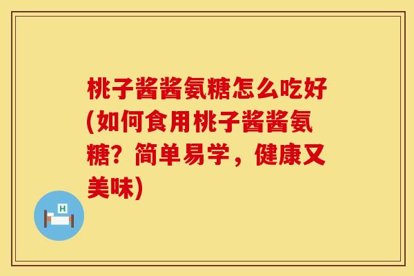 桃子酱酱氨糖怎么吃好(如何食用桃子酱酱氨糖？简单易学，健康又美味)