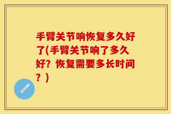 手臂关节响恢复多久好了(手臂关节响了多久好？恢复需要多长时间？)