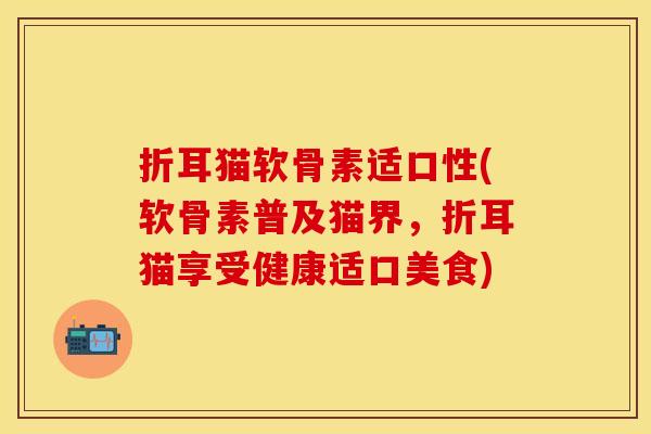 折耳猫软骨素适口性(软骨素普及猫界，折耳猫享受健康适口美食)