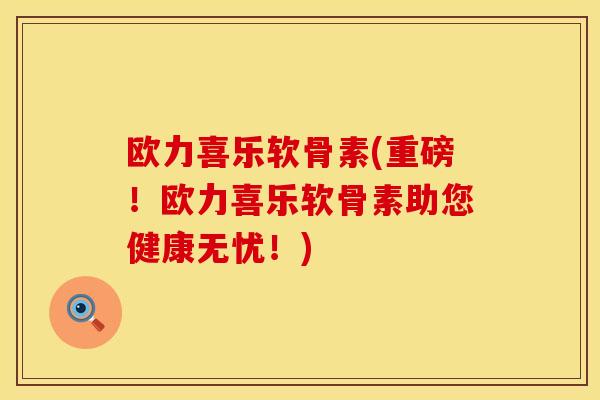 欧力喜乐软骨素(重磅！欧力喜乐软骨素助您健康无忧！)