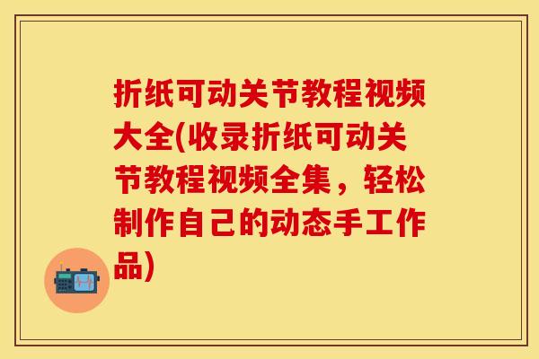 折纸可动关节教程视频大全(收录折纸可动关节教程视频全集，轻松制作自己的动态手工作品)