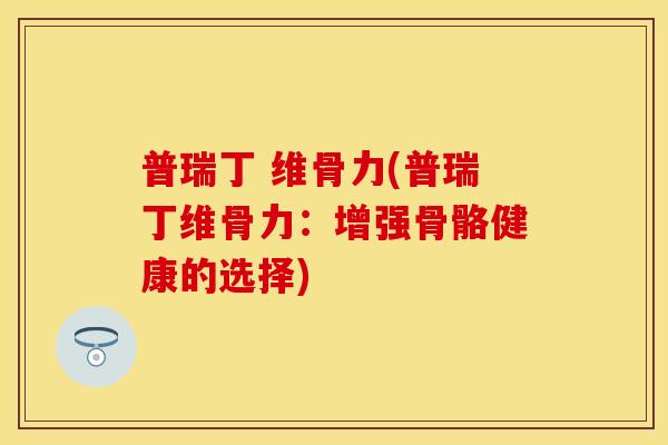 普瑞丁 维骨力(普瑞丁维骨力：增强骨骼健康的选择)