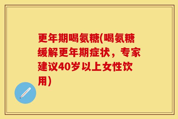 更年期喝氨糖(喝氨糖缓解更年期症状，专家建议40岁以上女性饮用)