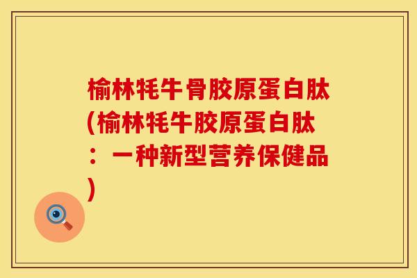 榆林牦牛骨胶原蛋白肽(榆林牦牛胶原蛋白肽：一种新型营养保健品)