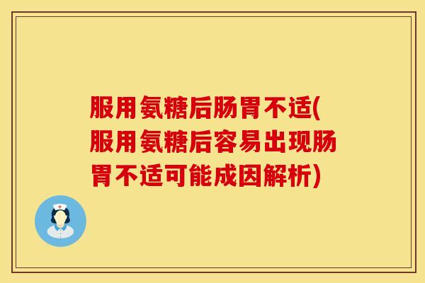 服用氨糖后肠胃不适(服用氨糖后容易出现肠胃不适可能成因解析)