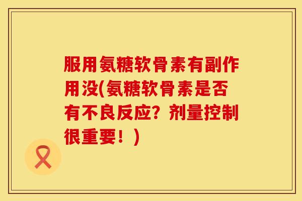服用氨糖软骨素有副作用没(氨糖软骨素是否有不良反应？剂量控制很重要！)