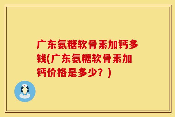 广东氨糖软骨素加钙多钱(广东氨糖软骨素加钙价格是多少？)