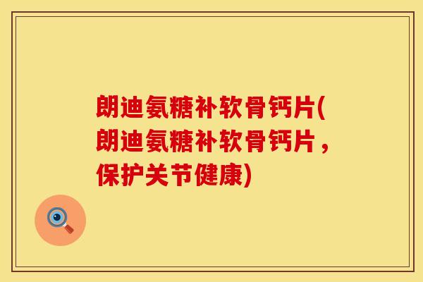 朗迪氨糖补软骨钙片(朗迪氨糖补软骨钙片，保护关节健康)