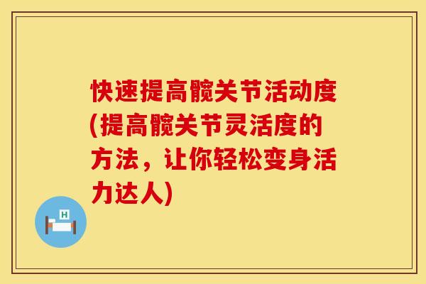 快速提高髋关节活动度(提高髋关节灵活度的方法，让你轻松变身活力达人)