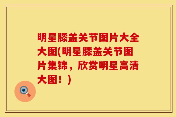 明星膝盖关节图片大全大图(明星膝盖关节图片集锦，欣赏明星高清大图！)