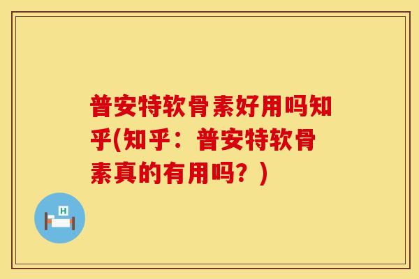 普安特软骨素好用吗知乎(知乎：普安特软骨素真的有用吗？)