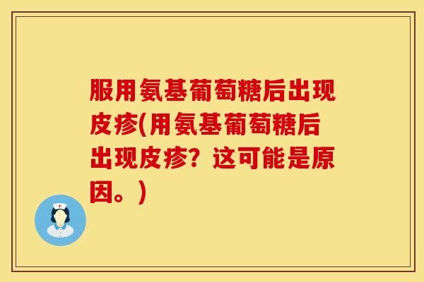 服用氨基葡萄糖后出现皮疹(用氨基葡萄糖后出现皮疹？这可能是原因。)