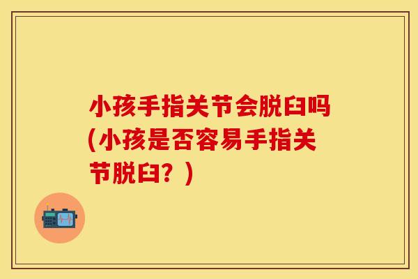 小孩手指关节会脱臼吗(小孩是否容易手指关节脱臼？)