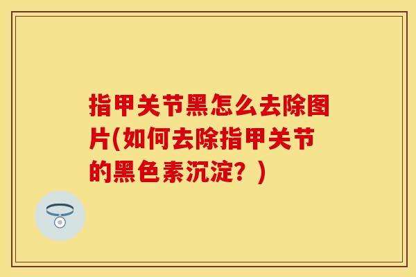 指甲关节黑怎么去除图片(如何去除指甲关节的黑色素沉淀？)