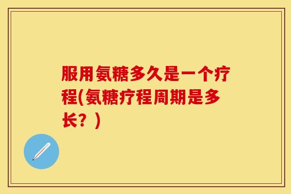服用氨糖多久是一个疗程(氨糖疗程周期是多长？)