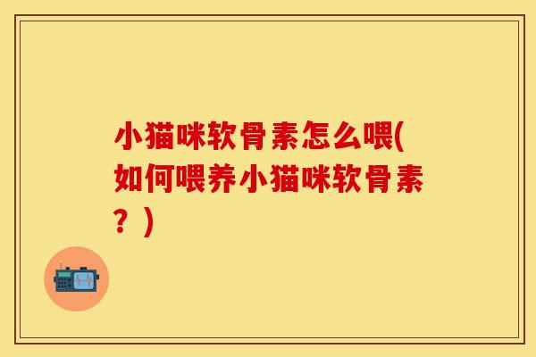 小猫咪软骨素怎么喂(如何喂养小猫咪软骨素？)
