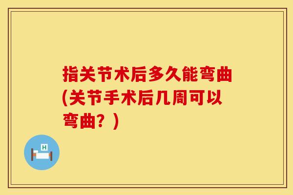 指关节术后多久能弯曲(关节手术后几周可以弯曲？)