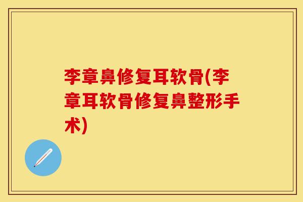 李章鼻修复耳软骨(李章耳软骨修复鼻整形手术)