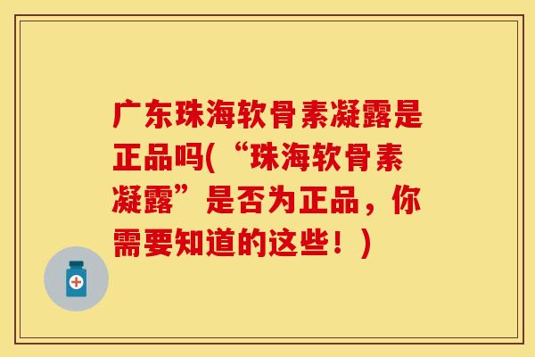 广东珠海软骨素凝露是正品吗(“珠海软骨素凝露”是否为正品，你需要知道的这些！)