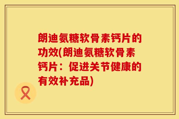 朗迪氨糖软骨素钙片的功效(朗迪氨糖软骨素钙片：促进关节健康的有效补充品)