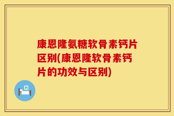 康恩隆氨糖软骨素钙片区别(康恩隆软骨素钙片的功效与区别)
