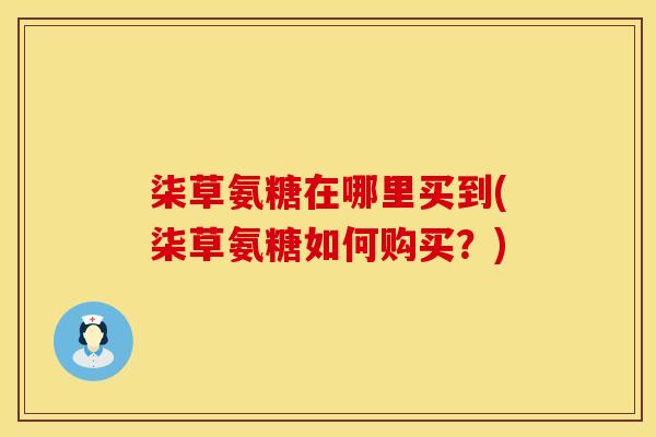 柒草氨糖在哪里买到(柒草氨糖如何购买？)