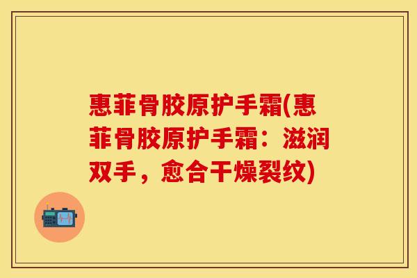 惠菲骨胶原护手霜(惠菲骨胶原护手霜：滋润双手，愈合干燥裂纹)