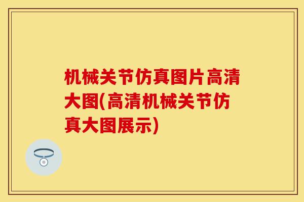 机械关节仿真图片高清大图(高清机械关节仿真大图展示)