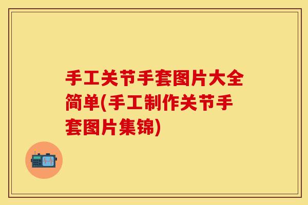 手工关节手套图片大全简单(手工制作关节手套图片集锦)