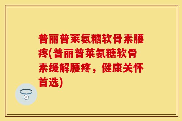 普丽普莱氨糖软骨素腰疼(普丽普莱氨糖软骨素缓解腰疼，健康关怀首选)