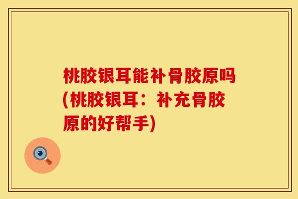 桃胶银耳能补骨胶原吗(桃胶银耳：补充骨胶原的好帮手)